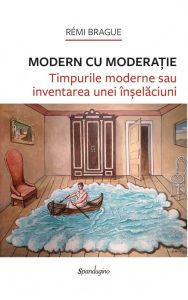 Modern cu moderație: timpurile moderne sau inventarea unei înșelăciuni, de Rémi Brague