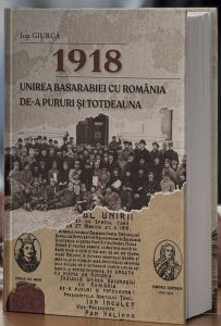 1918 - Unirea Basarabiei cu Romania de-a pururi si totdeauna; Aspecte politice, economice, culturale și militare, de istoric Ion Giurcă